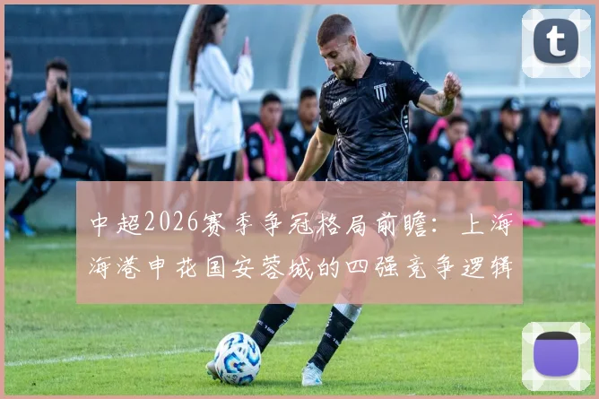 中超2026赛季争冠格局前瞻：上海海港申花国安蓉城的四强竞争逻辑