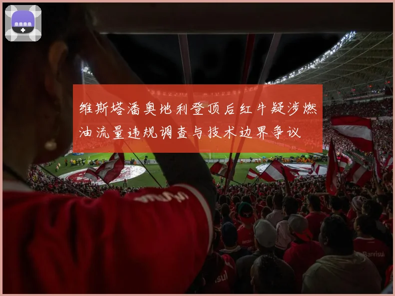 维斯塔潘奥地利登顶后红牛疑涉燃油流量违规调查与技术边界争议