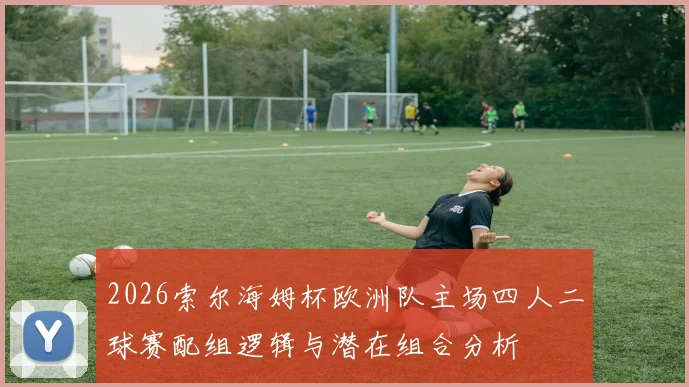 2026索尔海姆杯欧洲队主场四人二球赛配组逻辑与潜在组合分析