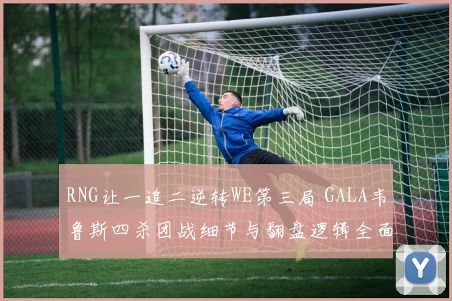 RNG让一追二逆转WE第三局 GALA韦鲁斯四杀团战细节与翻盘逻辑全面深度解析