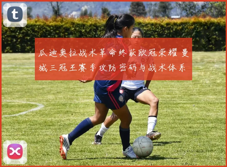 瓜迪奥拉战术革命终获欧冠荣耀 曼城三冠王赛季攻防密码与战术体系深度解析