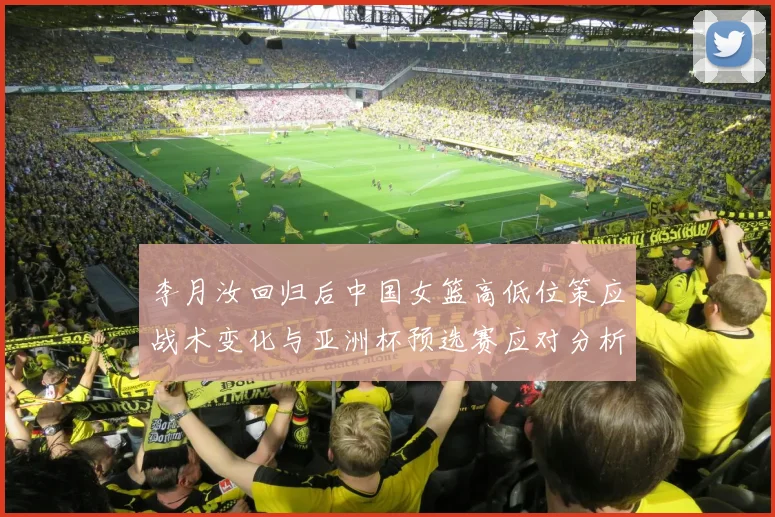 李月汝回归后中国女篮高低位策应战术变化与亚洲杯预选赛应对分析