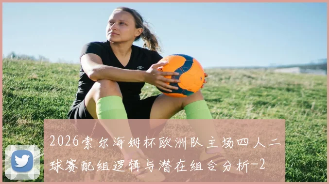 2026索尔海姆杯欧洲队主场四人二球赛配组逻辑与潜在组合分析