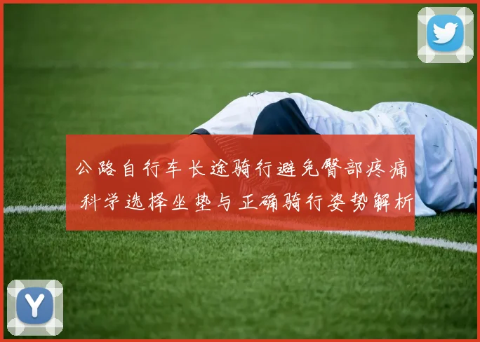 公路自行车长途骑行避免臀部疼痛 科学选择坐垫与正确骑行姿势解析