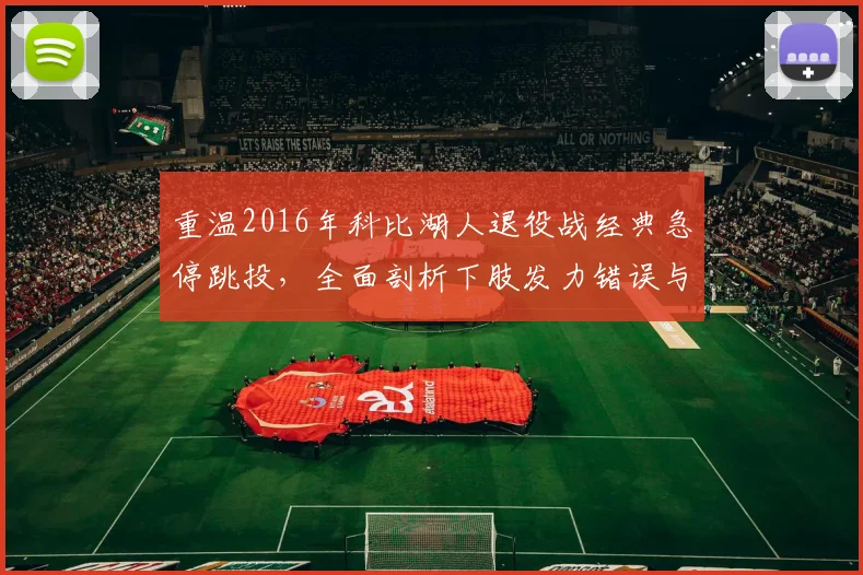 重温2016年科比湖人退役战经典急停跳投,全面剖析下肢发力错误与系统性纠正方案