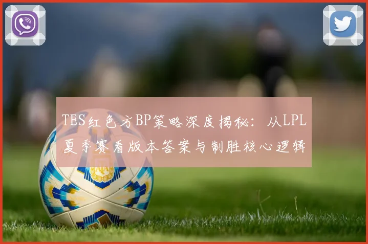 TES红色方BP策略深度揭秘：从LPL夏季赛看版本答案与制胜核心逻辑
