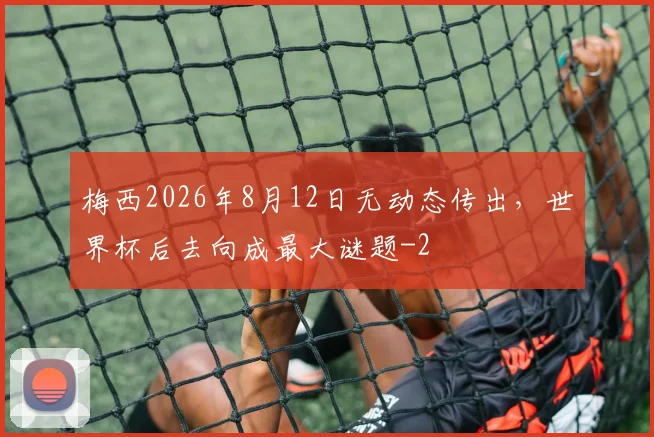 梅西2026年8月12日无动态传出，世界杯后去向成最大谜题