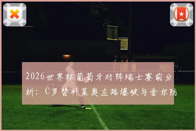 2026世界杯葡萄牙对阵瑞士赛前分析：C罗替补莱奥左路爆破与舍尔防守对决