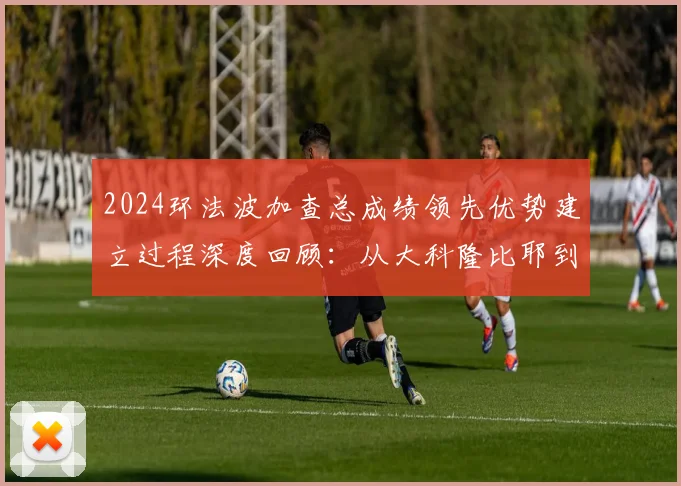 2024环法波加查总成绩领先优势建立过程深度回顾：从大科隆比耶到尼斯计时赛的统治全景