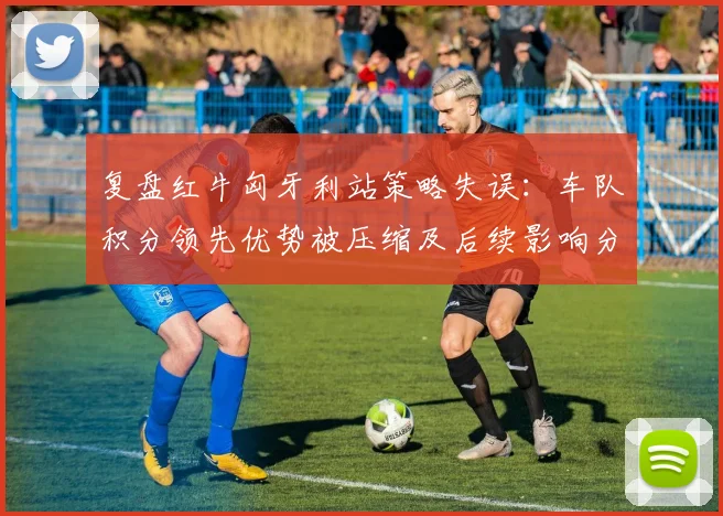 复盘红牛匈牙利站策略失误：车队积分领先优势被压缩及后续影响分析