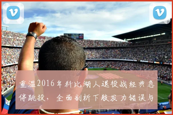 重温2016年科比湖人退役战经典急停跳投，全面剖析下肢发力错误与系统性纠正方案