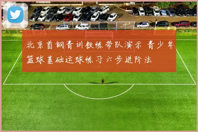 北京首钢青训教练带队演示 青少年篮球基础运球练习六步进阶法