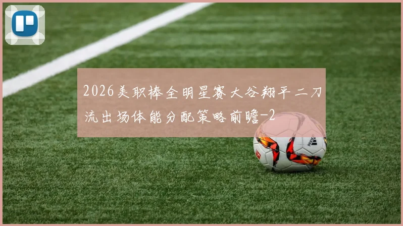 2026美职棒全明星赛大谷翔平二刀流出场体能分配策略前瞻