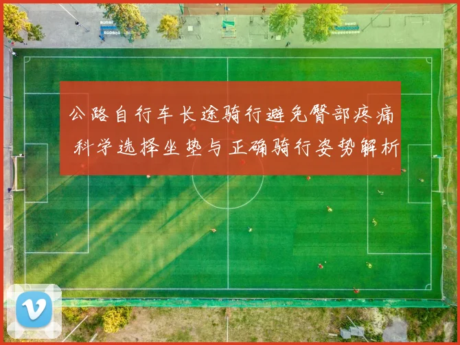 公路自行车长途骑行避免臀部疼痛 科学选择坐垫与正确骑行姿势解析