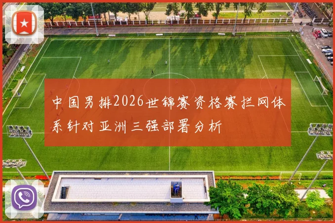 中国男排2026世锦赛资格赛拦网体系针对亚洲三强部署分析