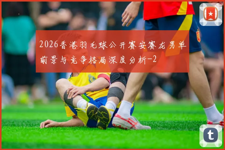 2026香港羽毛球公开赛安赛龙男单前景与竞争格局深度分析