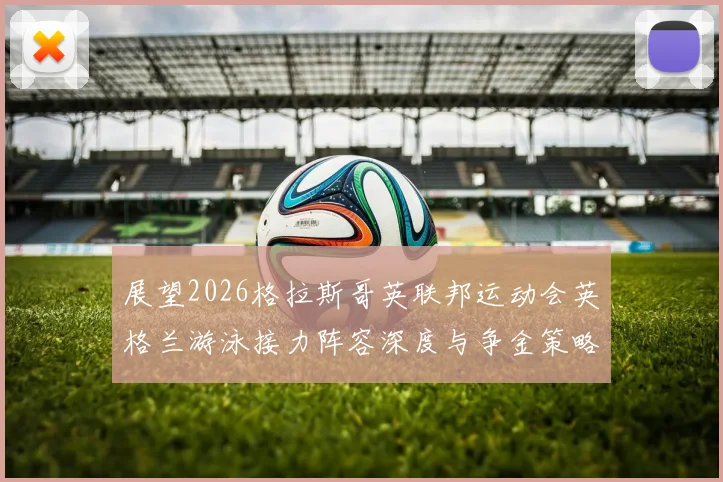 展望2026格拉斯哥英联邦运动会英格兰游泳接力阵容深度与争金策略