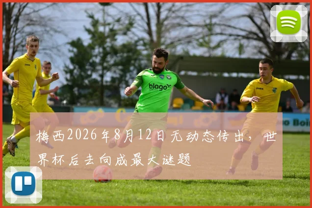 梅西2026年8月12日无动态传出，世界杯后去向成最大谜题