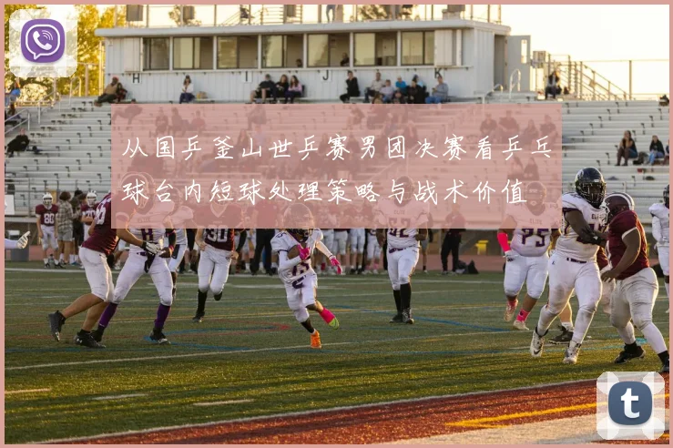 从国乒釜山世乒赛男团决赛看乒乓球台内短球处理策略与战术价值
