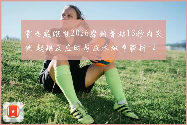 霍洛威瞄准2026摩纳哥站13秒内突破 起跑反应时与技术细节解析