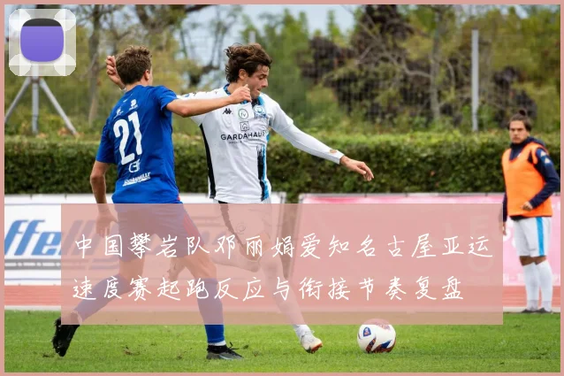 中国攀岩队邓丽娟爱知名古屋亚运速度赛起跑反应与衔接节奏复盘