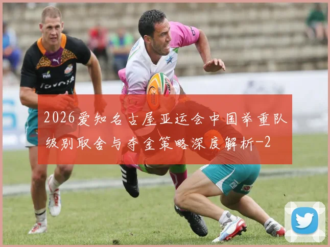 2026爱知名古屋亚运会中国举重队级别取舍与夺金策略深度解析