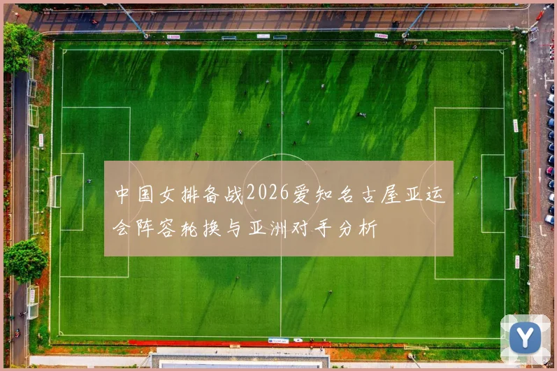中国女排备战2026爱知名古屋亚运会阵容轮换与亚洲对手分析