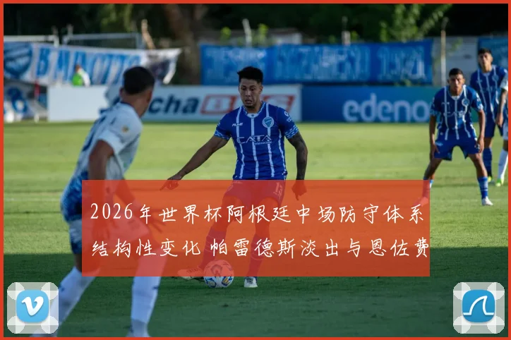 2026年世界杯阿根廷中场防守体系结构性变化 帕雷德斯淡出与恩佐费尔南德斯接班分析
