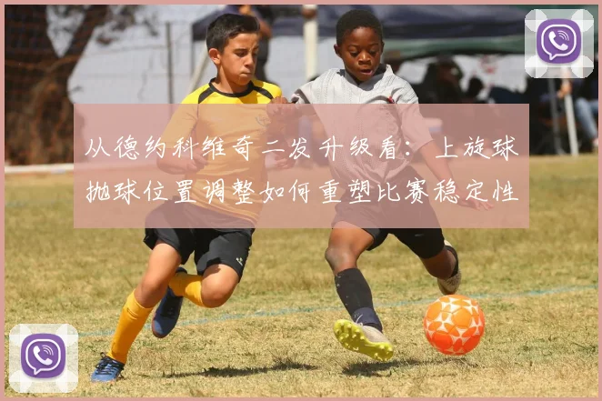 从德约科维奇二发升级看：上旋球抛球位置调整如何重塑比赛稳定性与战术选择
