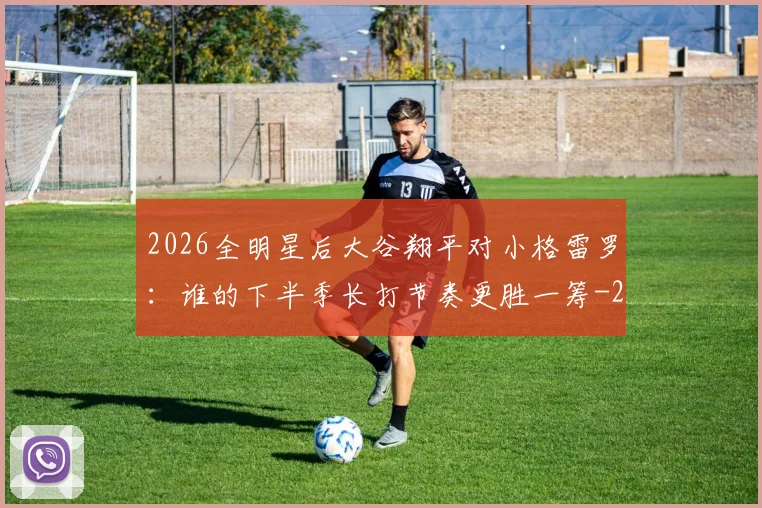 2026全明星后大谷翔平对小格雷罗:谁的下半季长打节奏更胜一筹