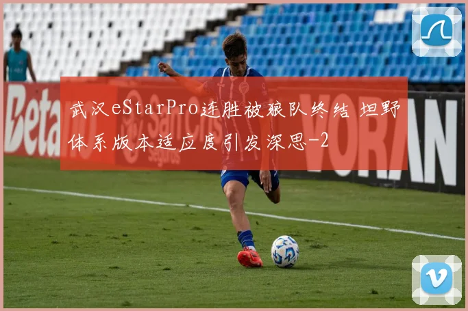 武汉eStarPro连胜被狼队终结 坦野体系版本适应度引发深思