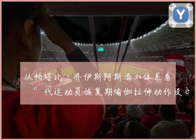 从帕塔比·乔伊斯阿斯汤加体系看现代运动员恢复期瑜伽拉伸动作设计