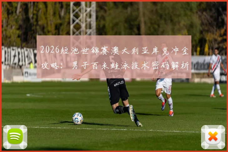 2026短池世锦赛澳大利亚库克冲金攻略：男子百米蛙泳技术密码解析