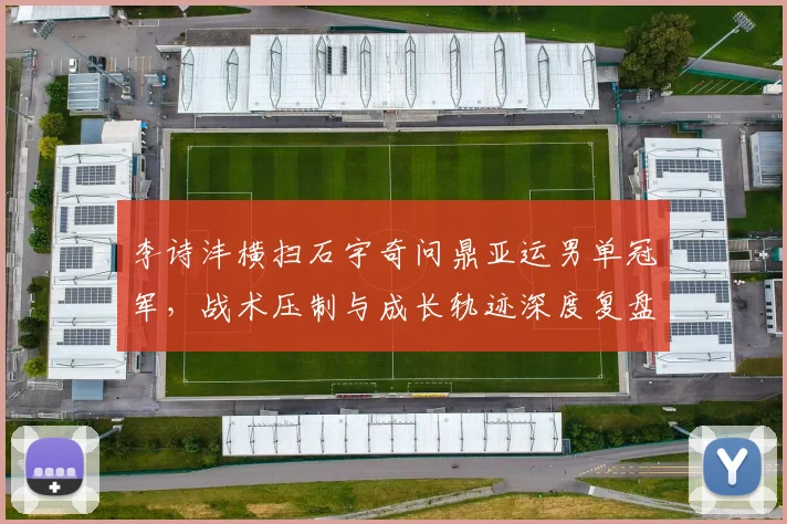 李诗沣横扫石宇奇问鼎亚运男单冠军，战术压制与成长轨迹深度复盘
