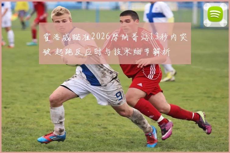 霍洛威瞄准2026摩纳哥站13秒内突破 起跑反应时与技术细节解析
