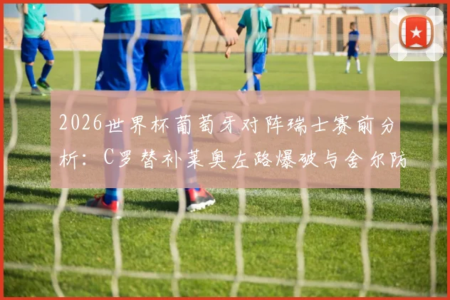 2026世界杯葡萄牙对阵瑞士赛前分析：C罗替补莱奥左路爆破与舍尔防守对决