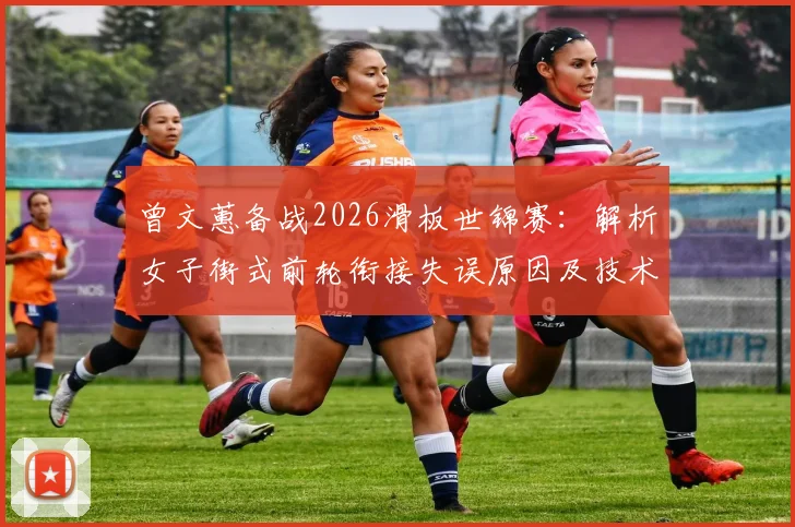 曾文蕙备战2026滑板世锦赛：解析女子街式前轮衔接失误原因及技术调整路径