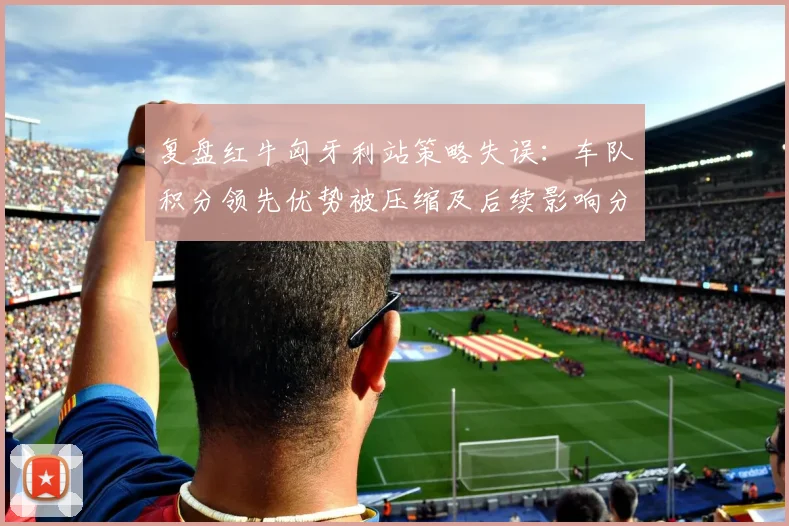 复盘红牛匈牙利站策略失误：车队积分领先优势被压缩及后续影响分析