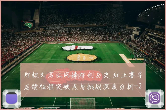郑钦文若法网捧杯创历史 红土赛季后续征程突破点与挑战深度分析