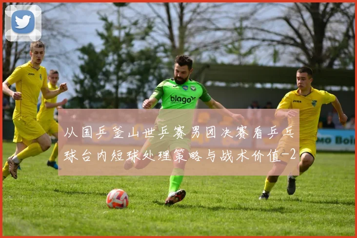 从国乒釜山世乒赛男团决赛看乒乓球台内短球处理策略与战术价值