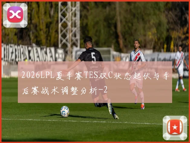 2026LPL夏季赛TES双C状态起伏与季后赛战术调整分析