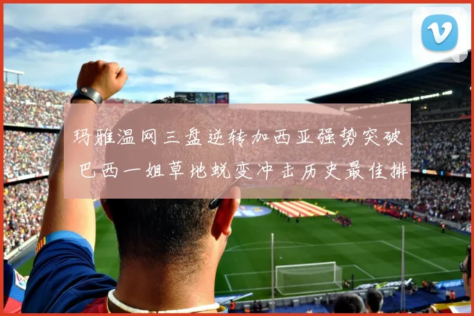 玛雅温网三盘逆转加西亚强势突破 巴西一姐草地蜕变冲击历史最佳排名