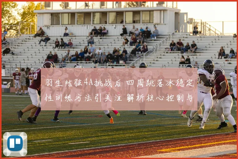 羽生结弦4A挑战后 四周跳落冰稳定性训练方法引关注 解析核心控制与着冰技术