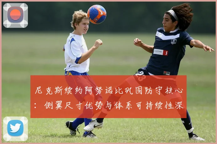 尼克斯续约阿努诺比巩固防守核心：侧翼尺寸优势与体系可持续性深度分析