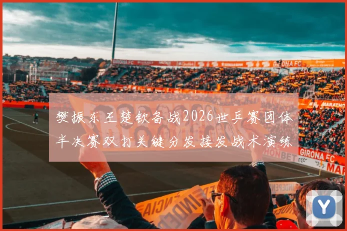 樊振东王楚钦备战2026世乒赛团体半决赛双打关键分发接发战术演练效果解析