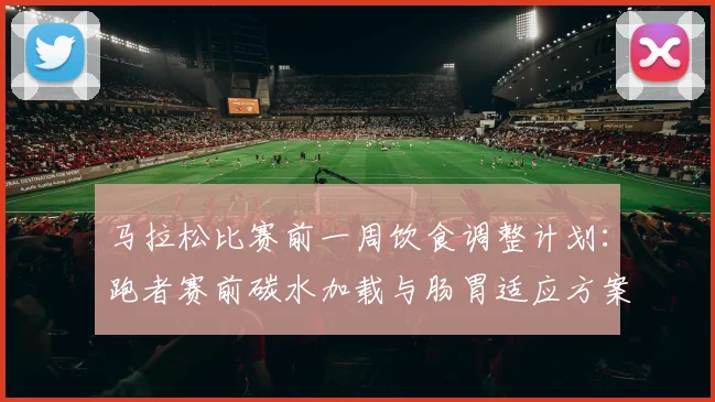 马拉松比赛前一周饮食调整计划：跑者赛前碳水加载与肠胃适应方案