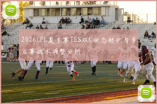 2026LPL夏季赛TES双C状态起伏与季后赛战术调整分析