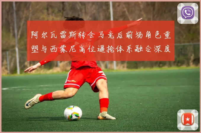 阿尔瓦雷斯转会马竞后前场角色重塑与西蒙尼高位逼抢体系融合深度解析