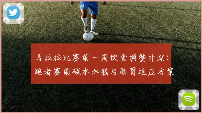 马拉松比赛前一周饮食调整计划：跑者赛前碳水加载与肠胃适应方案