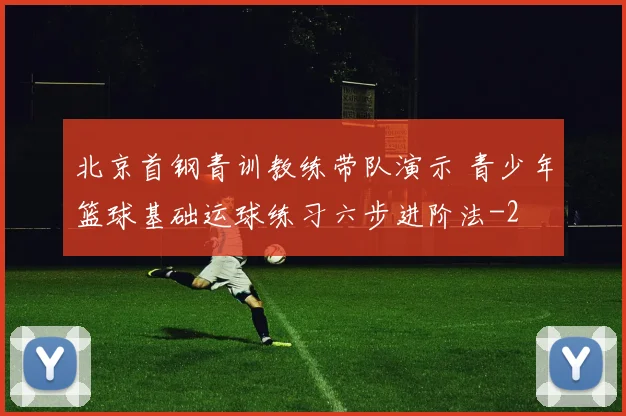 北京首钢青训教练带队演示 青少年篮球基础运球练习六步进阶法